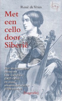 Met een Cello door Siberie. Het avontuurlijke leven van Lise Cristiani en haar Stradivarius- cello 1700 tot heden.